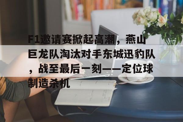 F1邀请赛掀起高潮，燕山巨龙队淘汰对手东城迅豹队，战至最后一刻——定位球制造杀机